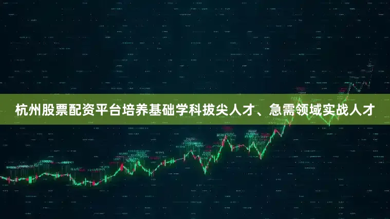 杭州股票配资平台培养基础学科拔尖人才、急需领域实战人才