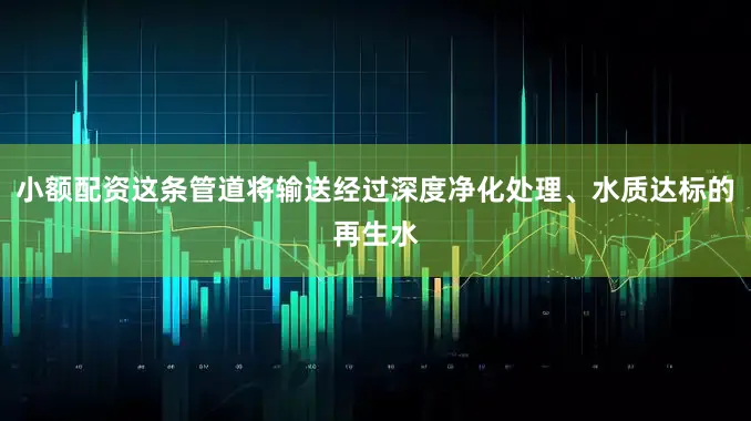 小额配资这条管道将输送经过深度净化处理、水质达标的再生水