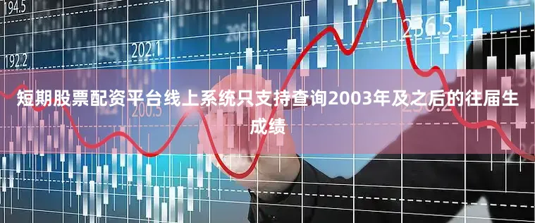 短期股票配资平台线上系统只支持查询2003年及之后的往届生成绩