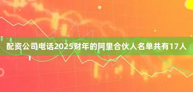 配资公司电话2025财年的阿里合伙人名单共有17人