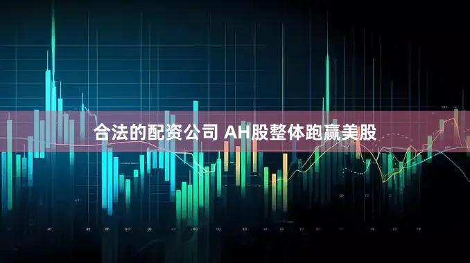 合法的配资公司 AH股整体跑赢美股