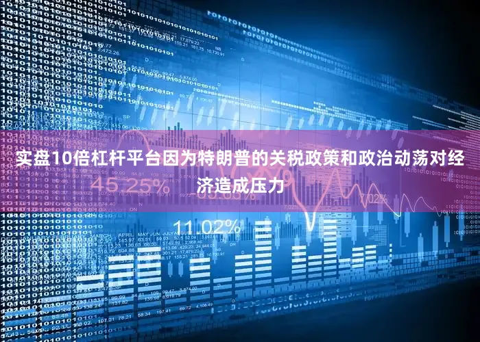 实盘10倍杠杆平台因为特朗普的关税政策和政治动荡对经济造成压力