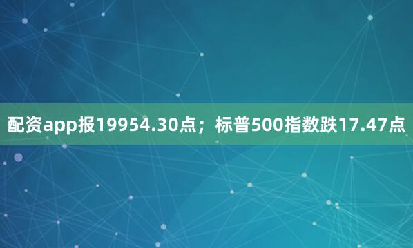 配资app报19954.30点；标普500指数跌17.47点