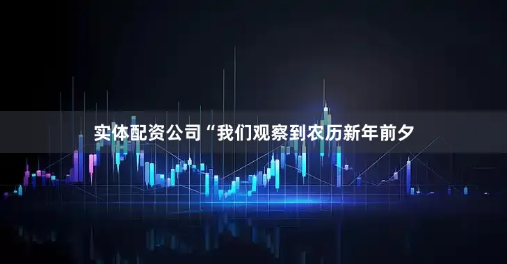 实体配资公司　　“我们观察到农历新年前夕
