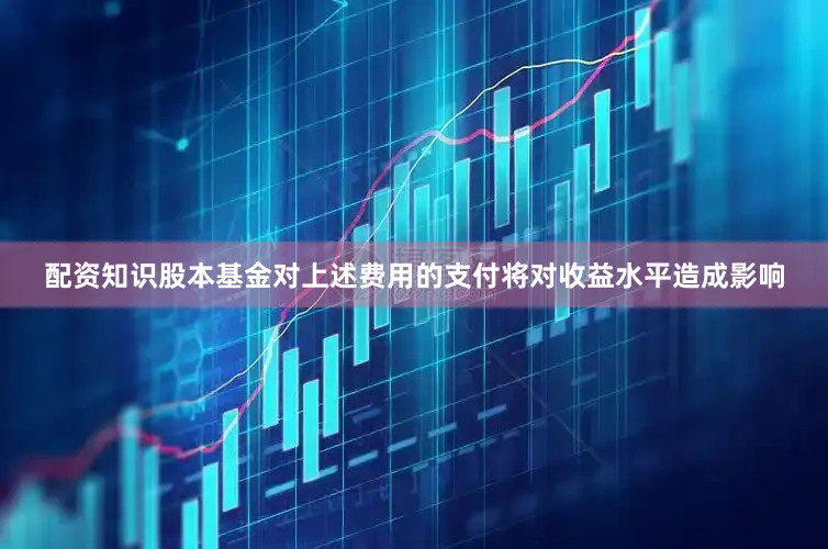 配资知识股本基金对上述费用的支付将对收益水平造成影响