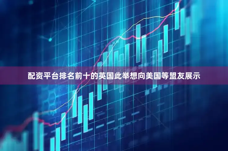 配资平台排名前十的英国此举想向美国等盟友展示