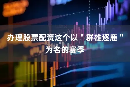办理股票配资这个以＂群雄逐鹿＂为名的赛季