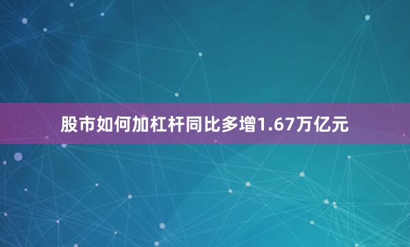 股市如何加杠杆同比多增1.67万亿元
