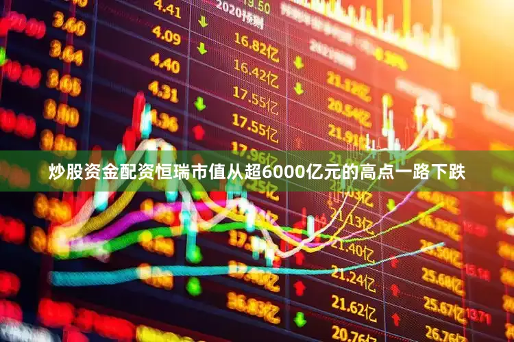 炒股资金配资恒瑞市值从超6000亿元的高点一路下跌