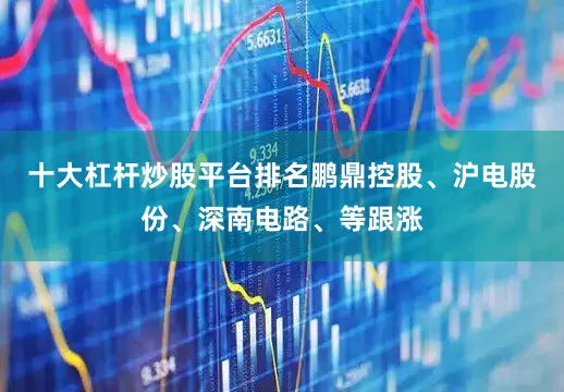 十大杠杆炒股平台排名鹏鼎控股、沪电股份、深南电路、等跟涨