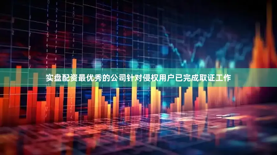 实盘配资最优秀的公司针对侵权用户已完成取证工作
