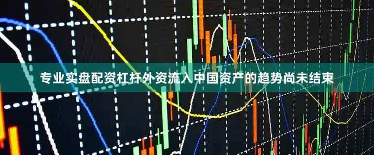 专业实盘配资杠杆外资流入中国资产的趋势尚未结束
