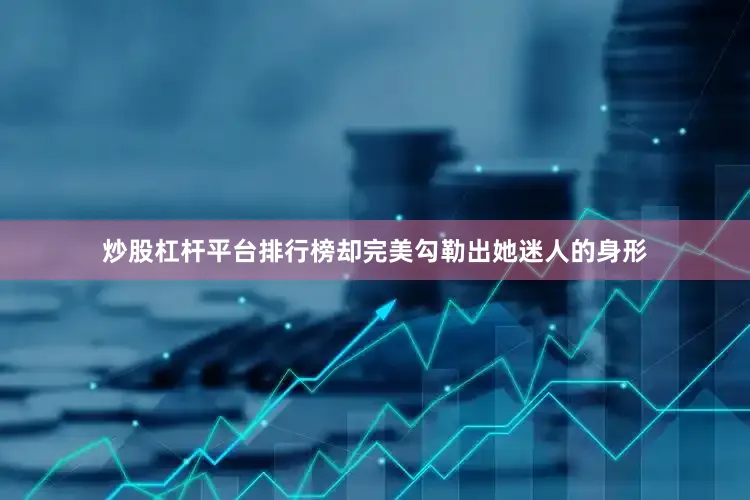炒股杠杆平台排行榜却完美勾勒出她迷人的身形