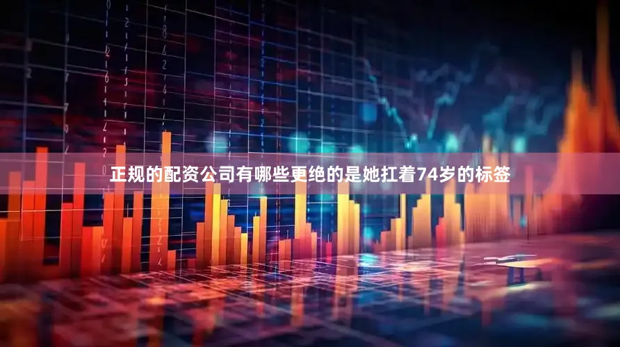 正规的配资公司有哪些更绝的是她扛着74岁的标签