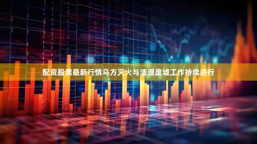 配资股票最新行情乌方灭火与清理废墟工作持续进行