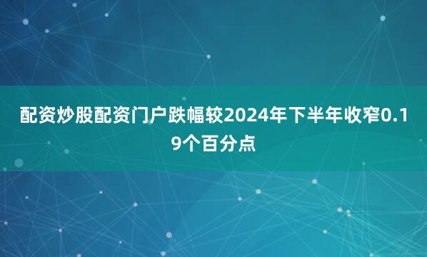 配资炒股配资门户跌幅较2024年下半年收窄0.19个百分点