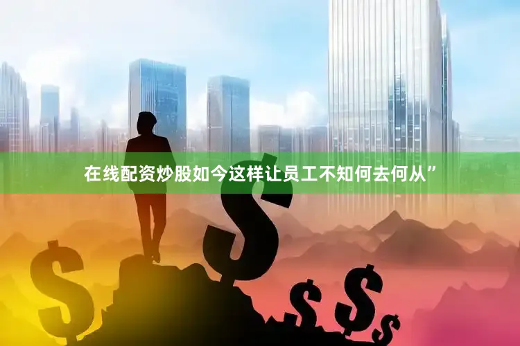 在线配资炒股如今这样让员工不知何去何从”