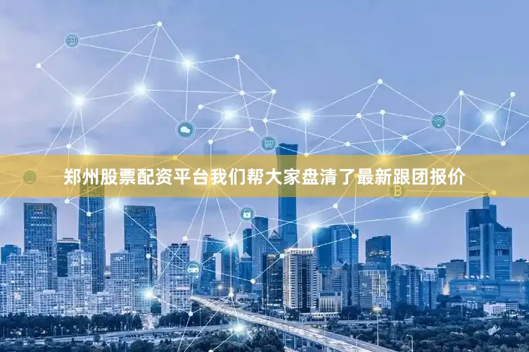 郑州股票配资平台我们帮大家盘清了最新跟团报价
