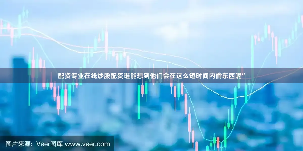 配资专业在线炒股配资谁能想到他们会在这么短时间内偷东西呢”