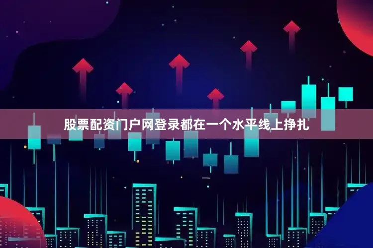 股票配资门户网登录都在一个水平线上挣扎