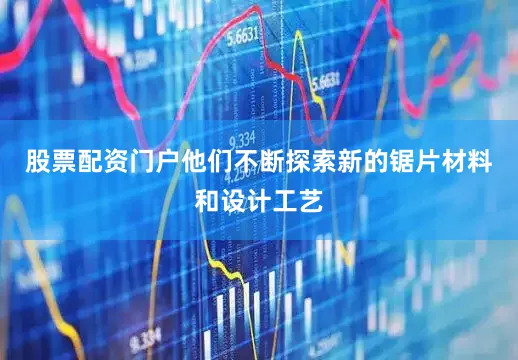 股票配资门户他们不断探索新的锯片材料和设计工艺