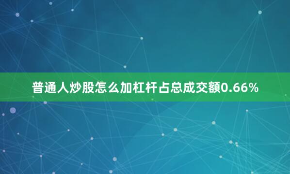 普通人炒股怎么加杠杆占总成交额0.66%