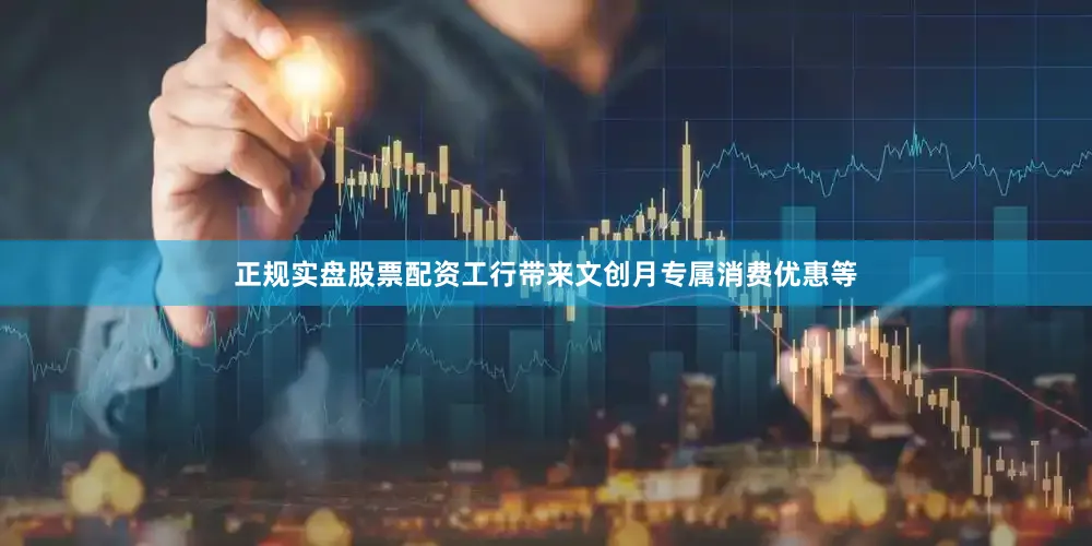 正规实盘股票配资工行带来文创月专属消费优惠等