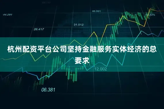 杭州配资平台公司坚持金融服务实体经济的总要求
