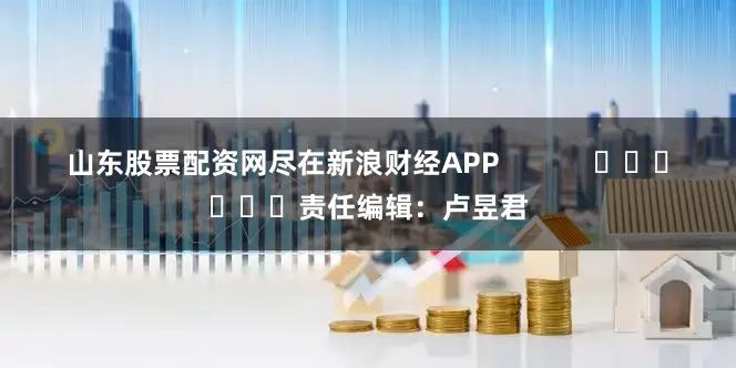 山东股票配资网尽在新浪财经APP            						责任编辑：卢昱君