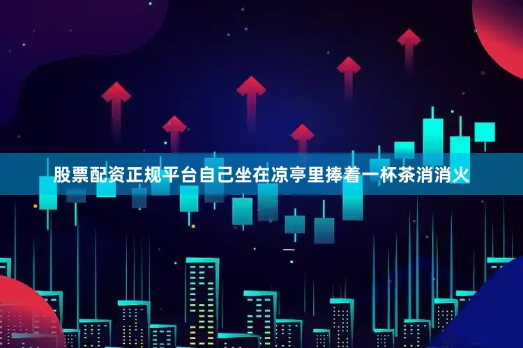 股票配资正规平台自己坐在凉亭里捧着一杯茶消消火