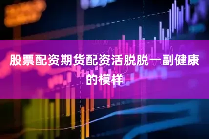 股票配资期货配资活脱脱一副健康的模样