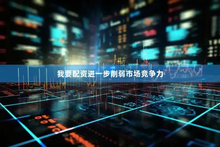 我要配资进一步削弱市场竞争力
