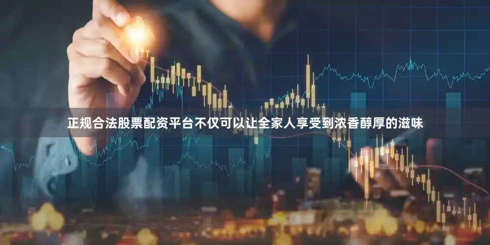 正规合法股票配资平台不仅可以让全家人享受到浓香醇厚的滋味