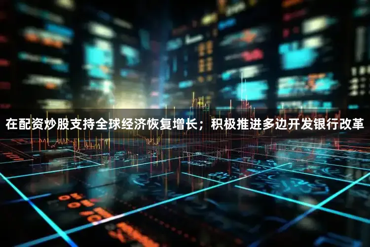 在配资炒股支持全球经济恢复增长；积极推进多边开发银行改革