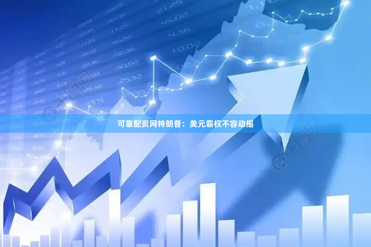 可靠配资网特朗普：美元霸权不容动摇