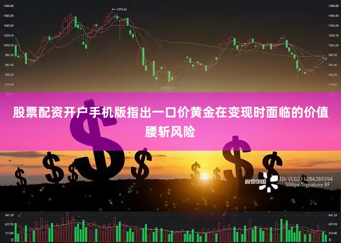 股票配资开户手机版指出一口价黄金在变现时面临的价值腰斩风险