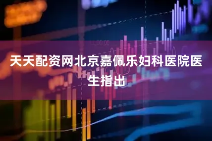 天天配资网北京嘉佩乐妇科医院医生指出