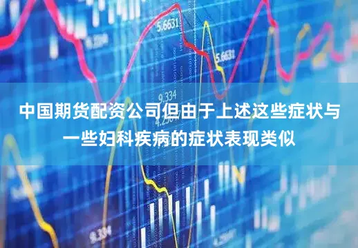 中国期货配资公司但由于上述这些症状与一些妇科疾病的症状表现类似