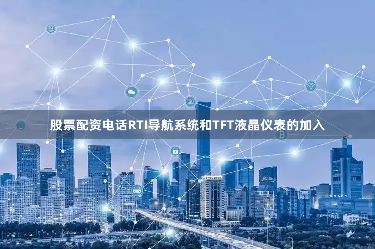 股票配资电话RTI导航系统和TFT液晶仪表的加入