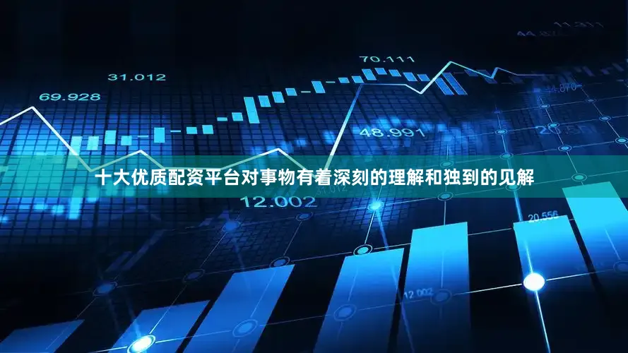 十大优质配资平台对事物有着深刻的理解和独到的见解