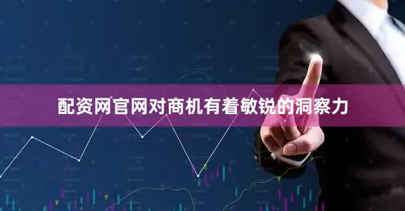 配资网官网对商机有着敏锐的洞察力