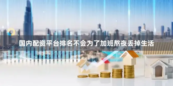 国内配资平台排名不会为了加班熬夜丢掉生活