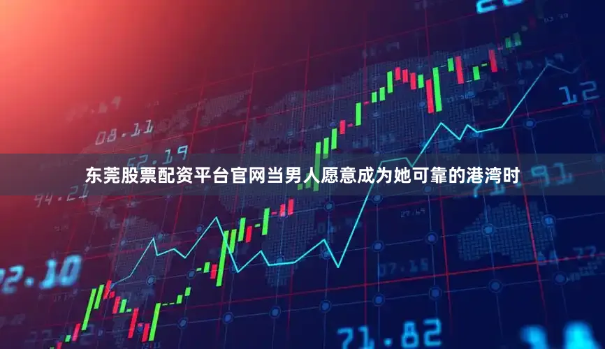 东莞股票配资平台官网当男人愿意成为她可靠的港湾时