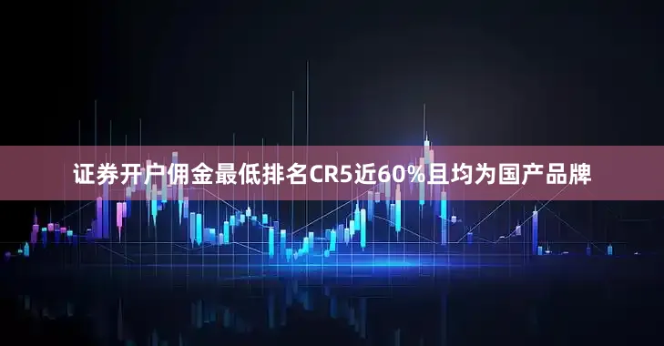 证券开户佣金最低排名CR5近60%且均为国产品牌