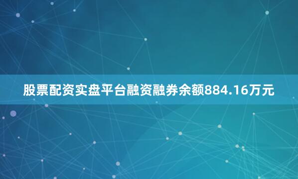 股票配资实盘平台融资融券余额884.16万元