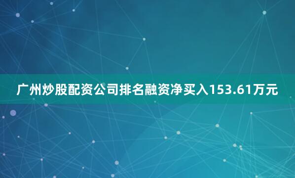广州炒股配资公司排名融资净买入153.61万元