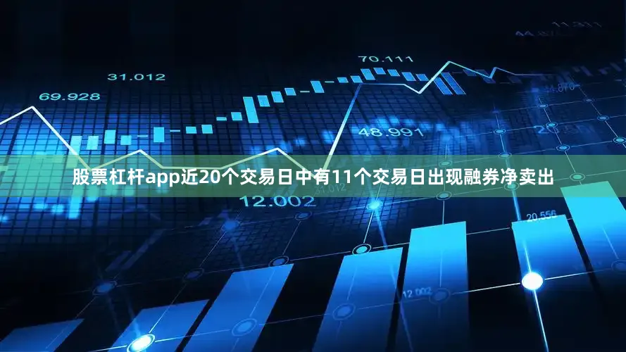 股票杠杆app近20个交易日中有11个交易日出现融券净卖出