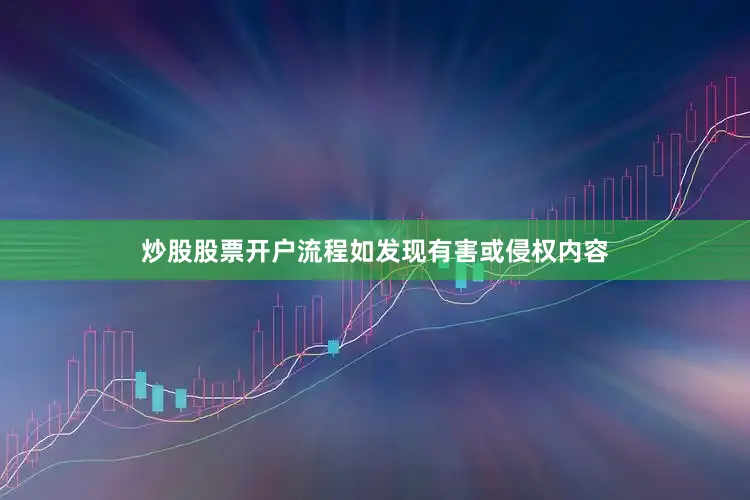 炒股股票开户流程如发现有害或侵权内容