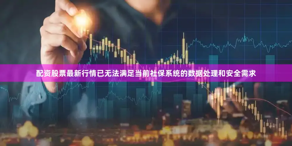 配资股票最新行情已无法满足当前社保系统的数据处理和安全需求