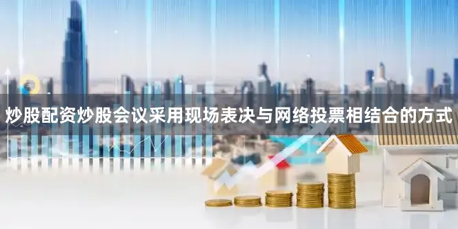 炒股配资炒股会议采用现场表决与网络投票相结合的方式